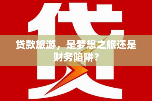 揭东贷款旅游，是梦想之旅还是财务陷阱？