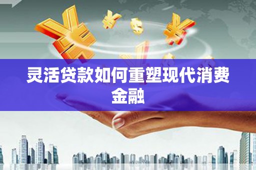 揭东灵活贷款如何重塑现代消费金融