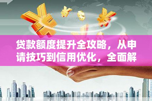 揭东贷款额度提升全攻略，从申请技巧到信用优化，全面解析