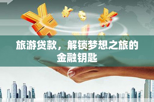 揭东旅游贷款，解锁梦想之旅的金融钥匙