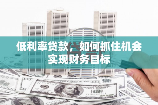 揭东低利率贷款，如何抓住机会实现财务目标
