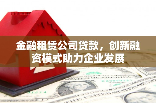 揭东金融租赁公司贷款，创新融资模式助力企业发展
