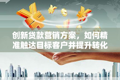 揭东创新贷款营销方案，如何精准触达目标客户并提升转化率