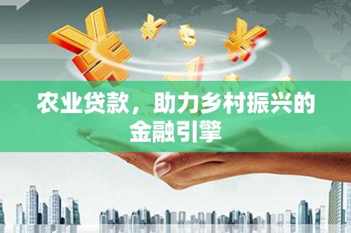 揭东农业贷款，助力乡村振兴的金融引擎