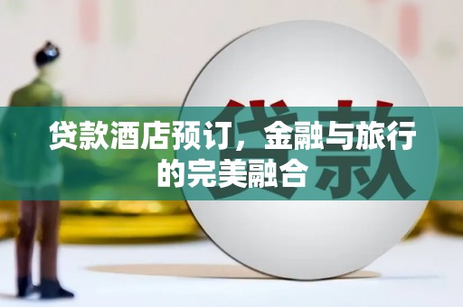 揭东贷款酒店预订，金融与旅行的完美融合