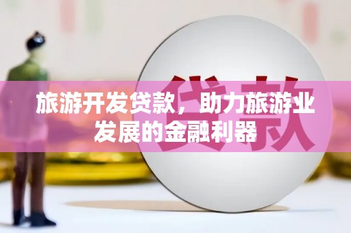 揭东旅游开发贷款，助力旅游业发展的金融利器