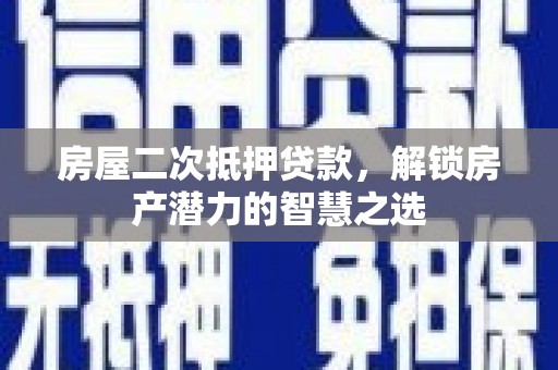 揭东房屋二次抵押贷款，解锁房产潜力的智慧之选