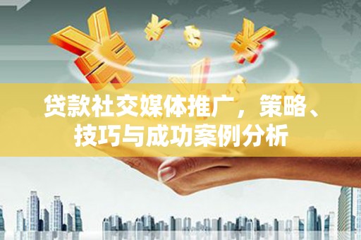 揭东贷款社交媒体推广，策略、技巧与成功案例分析