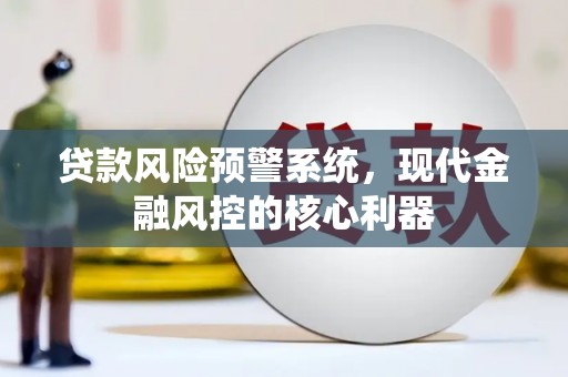 揭东贷款风险预警系统,现代金融风控的核心利器 揭东贷款风险预警系统,现代金融风控的核心利器