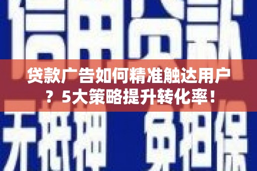 揭东贷款广告如何精准触达用户？5大策略提升转化率！