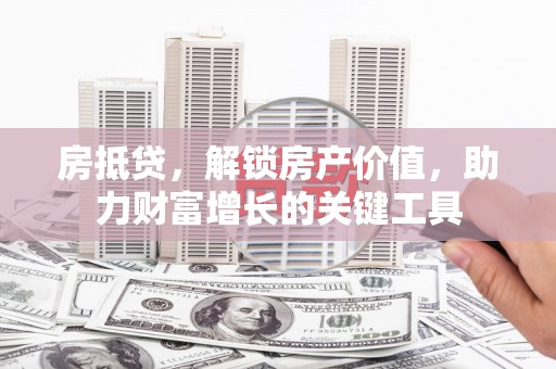 揭东房抵贷，解锁房产价值，助力财富增长的关键工具