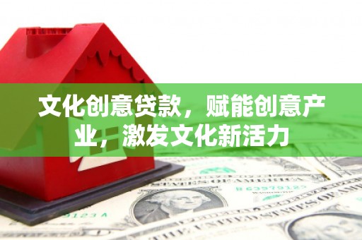 揭东文化创意贷款，赋能创意产业，激发文化新活力