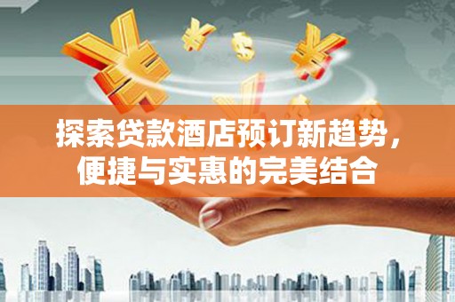 揭东探索贷款酒店预订新趋势，便捷与实惠的完美结合