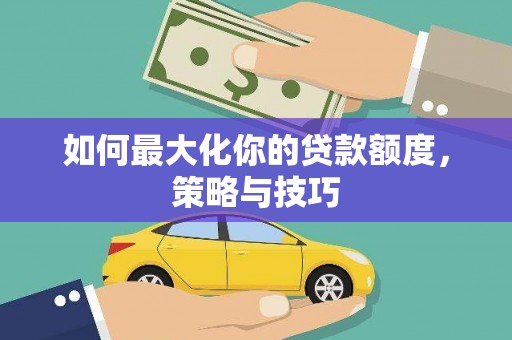 揭东如何最大化你的贷款额度，策略与技巧