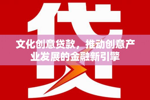揭东文化创意贷款，推动创意产业发展的金融新引擎