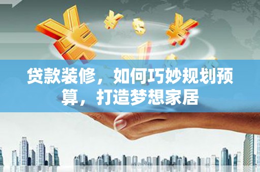 揭东贷款装修，如何巧妙规划预算，打造梦想家居