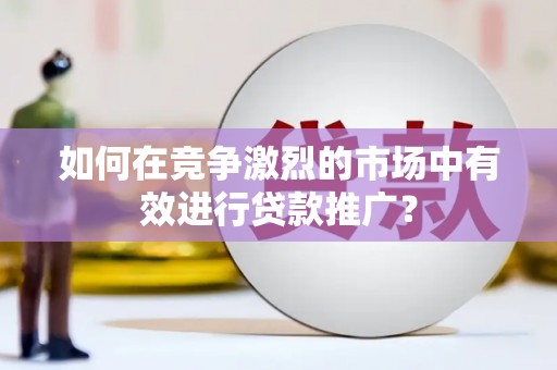 揭东如何在竞争激烈的市场中有效进行贷款推广？