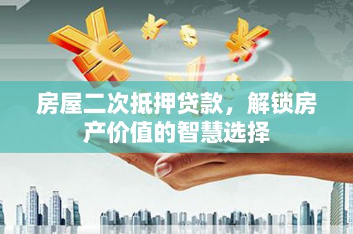 揭东房屋二次抵押贷款，解锁房产价值的智慧选择