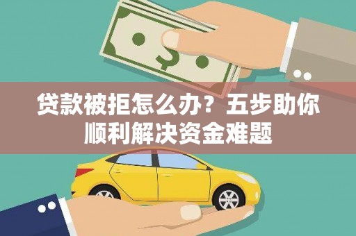 揭东贷款被拒怎么办？五步助你顺利解决资金难题