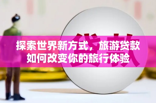 揭东探索世界新方式，旅游贷款如何改变你的旅行体验