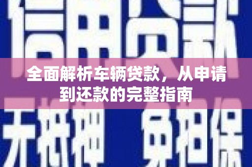 揭东全面解析车辆贷款，从申请到还款的完整指南