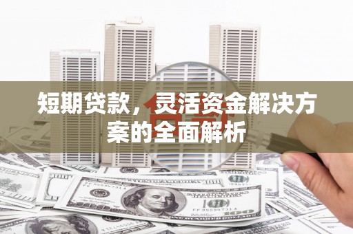 揭东短期贷款，灵活资金解决方案的全面解析
