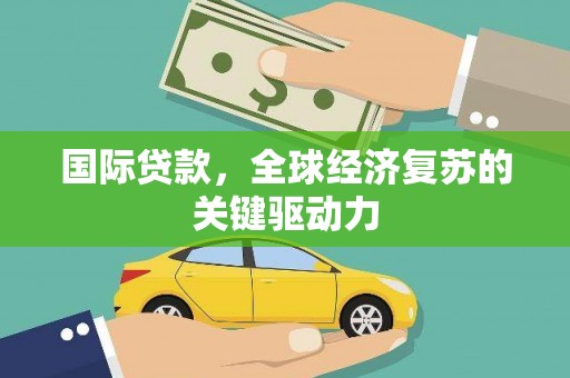 揭东国际贷款，全球经济复苏的关键驱动力