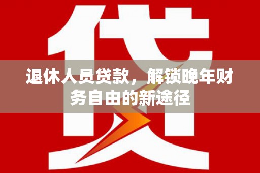 揭东退休人员贷款，解锁晚年财务自由的新途径