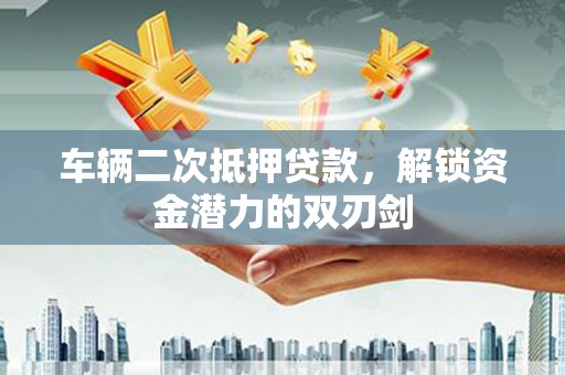 揭东车辆二次抵押贷款，解锁资金潜力的双刃剑