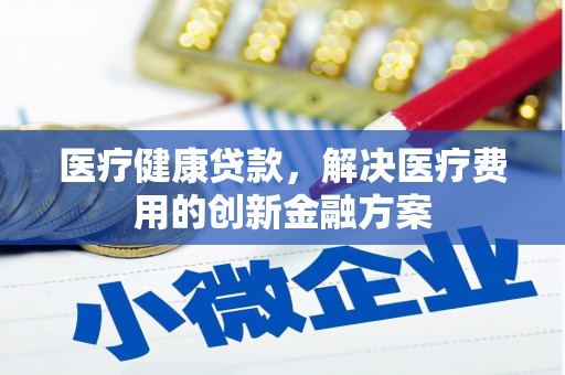 揭东医疗健康贷款，解决医疗费用的创新金融方案
