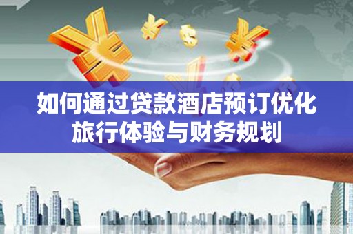 揭东如何通过贷款酒店预订优化旅行体验与财务规划