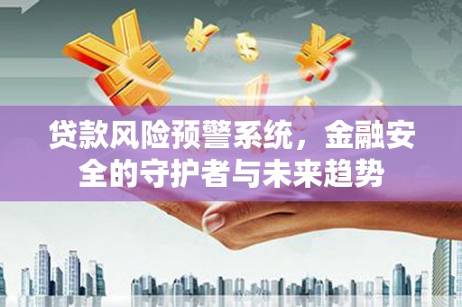 揭东贷款风险预警系统，金融安全的守护者与未来趋势