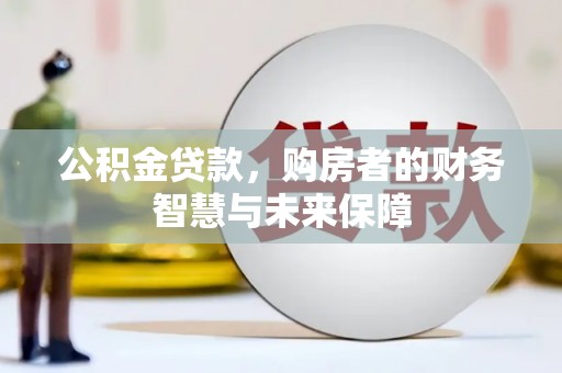 揭东公积金贷款，购房者的财务智慧与未来保障