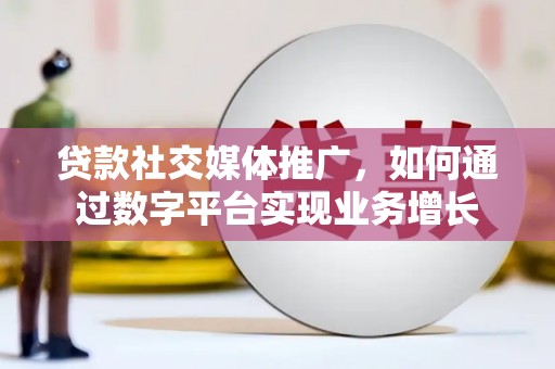 揭东贷款社交媒体推广，如何通过数字平台实现业务增长