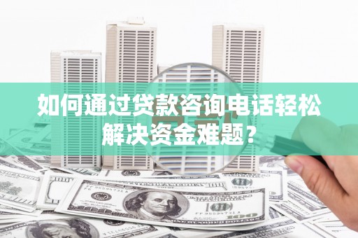 揭东如何通过贷款咨询电话轻松解决资金难题？