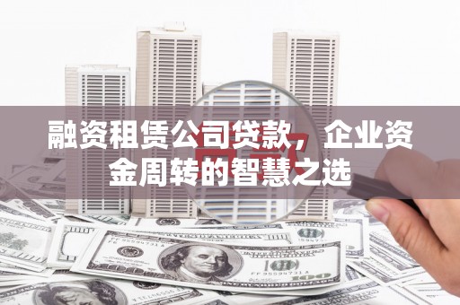 揭东融资租赁公司贷款，企业资金周转的智慧之选