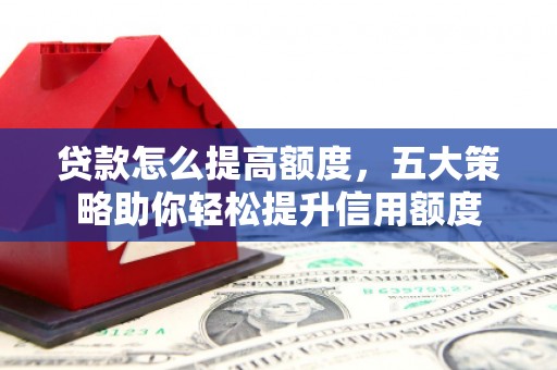 揭东贷款怎么提高额度，五大策略助你轻松提升信用额度
