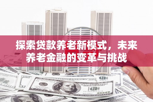 揭东探索贷款养老新模式，未来养老金融的变革与挑战
