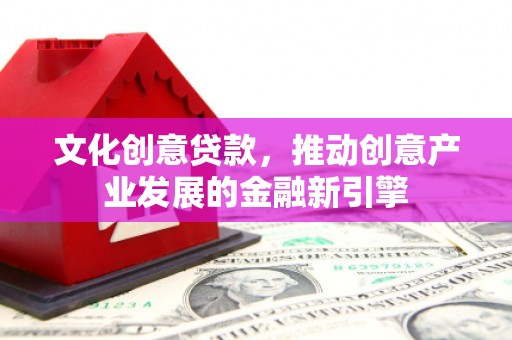 揭东文化创意贷款，推动创意产业发展的金融新引擎
