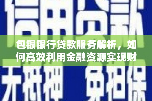 揭东包银银行贷款服务解析，如何高效利用金融资源实现财富增长