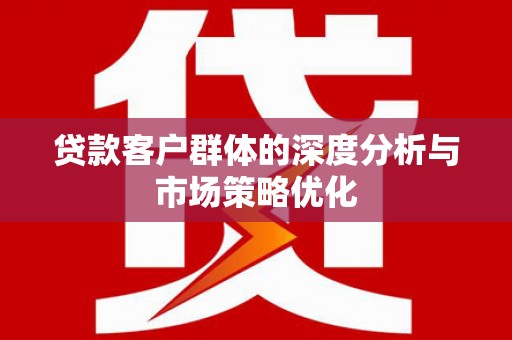 揭东贷款客户群体的深度分析与市场策略优化