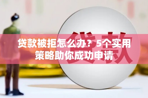 揭东贷款被拒怎么办？5个实用策略助你成功申请