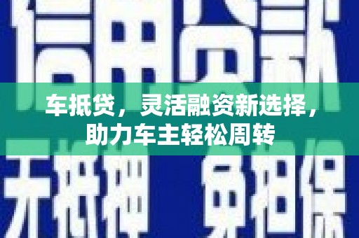 揭东车抵贷，灵活融资新选择，助力车主轻松周转