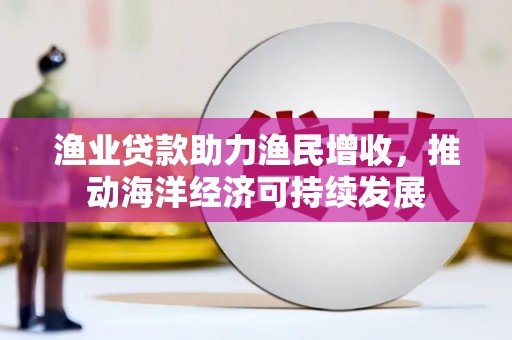 揭东渔业贷款助力渔民增收，推动海洋经济可持续发展