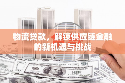 揭东物流贷款，解锁供应链金融的新机遇与挑战