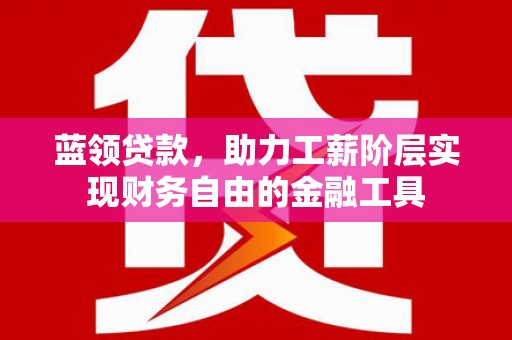 揭东蓝领贷款，助力工薪阶层实现财务自由的金融工具