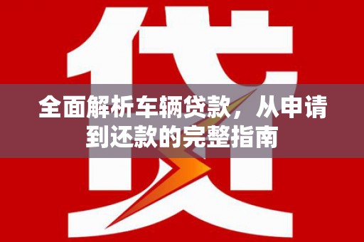 揭东全面解析车辆贷款，从申请到还款的完整指南