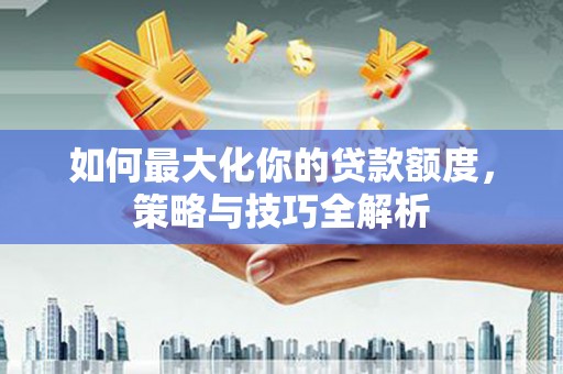 揭东如何最大化你的贷款额度，策略与技巧全解析