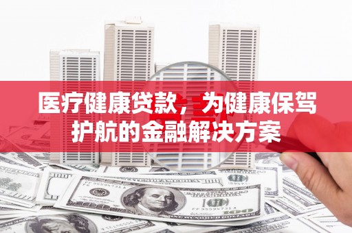 揭东医疗健康贷款，为健康保驾护航的金融解决方案