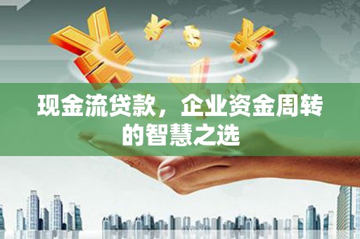 揭东现金流贷款，企业资金周转的智慧之选